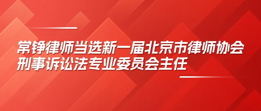 常錚律師當(dāng)選新一屆北京市律師協(xié)會刑事訴訟法專業(yè)委員會主任