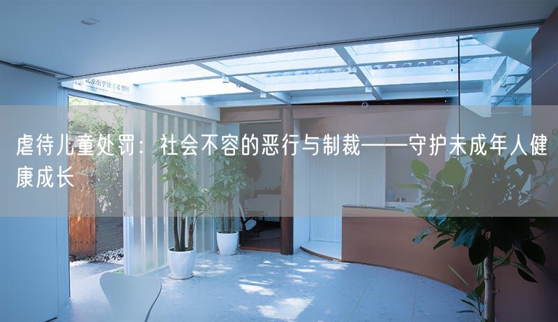 虐待兒童處罰：社會(huì)不容的惡行與制裁——守護(hù)未成年人健康成長(zhǎng)